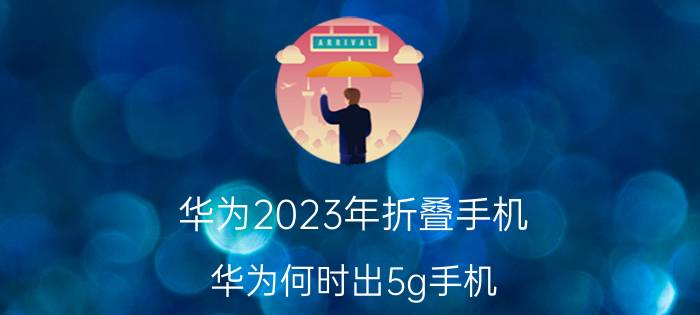 华为2023年折叠手机 华为何时出5g手机？